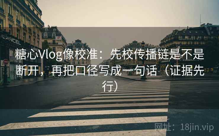 糖心Vlog像校准：先校传播链是不是断开，再把口径写成一句话（证据先行）