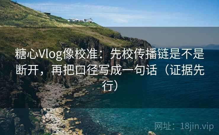 糖心Vlog像校准：先校传播链是不是断开，再把口径写成一句话（证据先行）