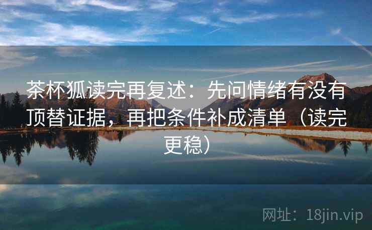 茶杯狐读完再复述：先问情绪有没有顶替证据，再把条件补成清单（读完更稳）