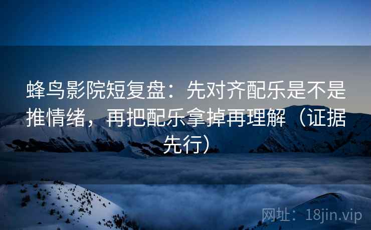 蜂鸟影院短复盘:先对齐配乐是不是推情绪,再把配乐拿掉再理解(证据先行) 蜂鸟影院短复盘:先对齐配乐是不是推情绪,再把配乐拿掉再理解(证据先行)