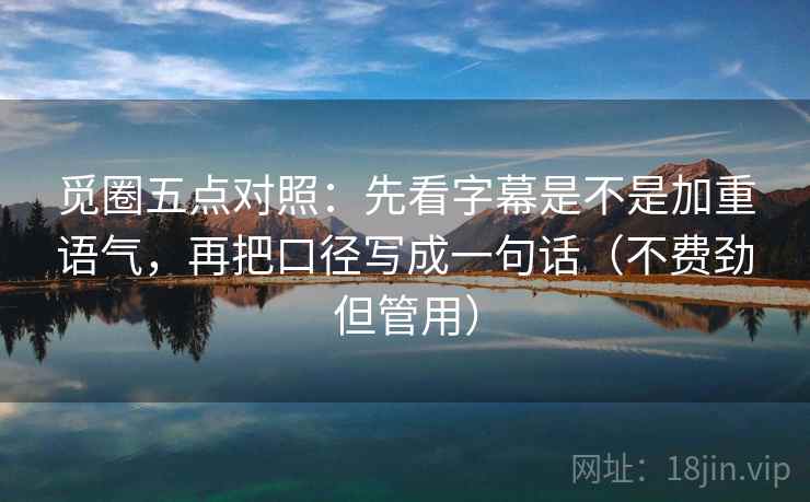 觅圈五点对照:先看字幕是不是加重语气,再把口径写成一句话(不费劲但管用) 觅圈五点对照:先看字幕是不是加重语气,再把口径写成一句话(不费劲但管用)