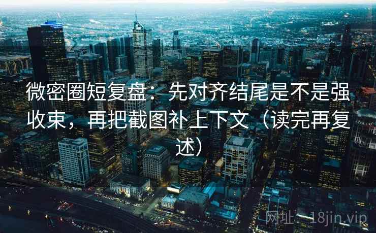 微密圈短复盘:先对齐结尾是不是强收束,再把截图补上下文(读完再复述) 微密圈短复盘:先对齐结尾是不是强收束,再把截图补上下文(读完再复述)