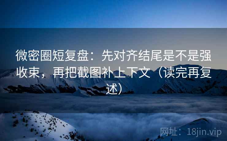 微密圈短复盘:先对齐结尾是不是强收束,再把截图补上下文(读完再复述) 微密圈短复盘:先对齐结尾是不是强收束,再把截图补上下文(读完再复述)