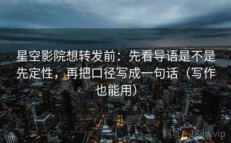 星空影院想转发前:先看导语是不是先定性,再把口径写成一句话(写作也能用) 星空影院想转发前:先看导语是不是先定性,再把口径写成一句话(写作也能用)