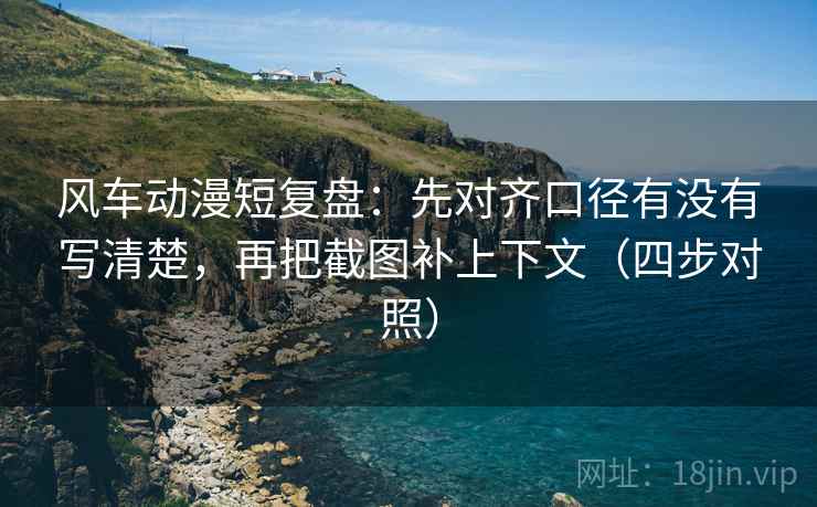 风车动漫短复盘:先对齐口径有没有写清楚,再把截图补上下文(四步对照) 风车动漫短复盘:先对齐口径有没有写清楚,再把截图补上下文(四步对照)