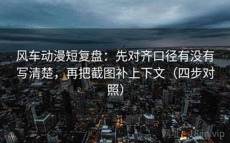 风车动漫短复盘:先对齐口径有没有写清楚,再把截图补上下文(四步对照) 风车动漫短复盘:先对齐口径有没有写清楚,再把截图补上下文(四步对照)