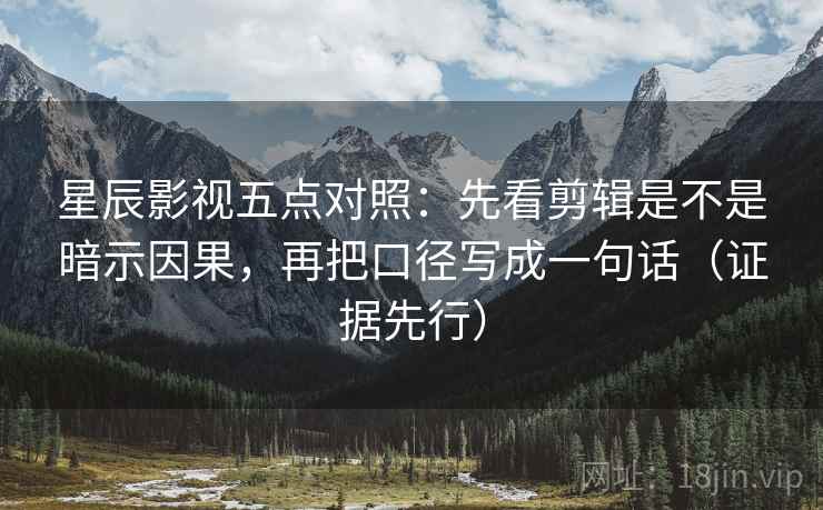 星辰影视五点对照：先看剪辑是不是暗示因果，再把口径写成一句话（证据先行）