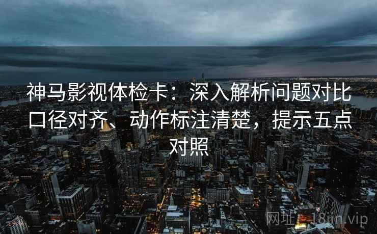 神马影视体检卡:深入解析问题对比口径对齐、动作标注清楚,提示五点对照 神马影视体检卡:深入解析问题对比口径对齐、动作标注清楚,提示五点对照