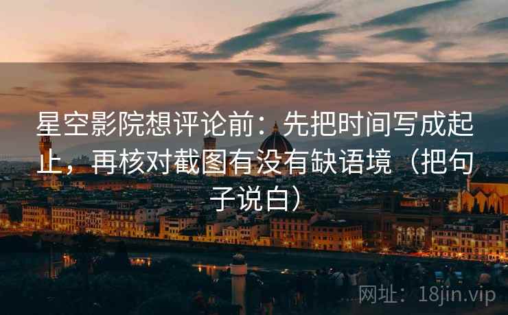 星空影院想评论前:先把时间写成起止,再核对截图有没有缺语境(把句子说白) 星空影院想评论前:先把时间写成起止,再核对截图有没有缺语境(把句子说白)