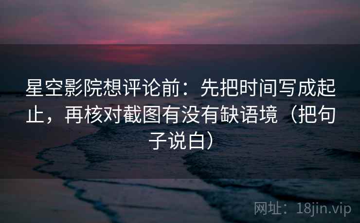 星空影院想评论前:先把时间写成起止,再核对截图有没有缺语境(把句子说白) 星空影院想评论前:先把时间写成起止,再核对截图有没有缺语境(把句子说白)