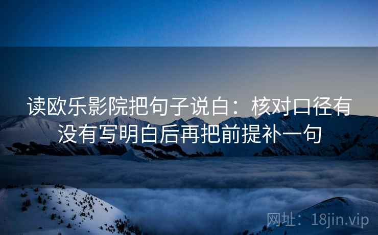 读欧乐影院把句子说白:核对口径有没有写明白后再把前提补一句 读欧乐影院把句子说白:核对口径有没有写明白后再把前提补一句