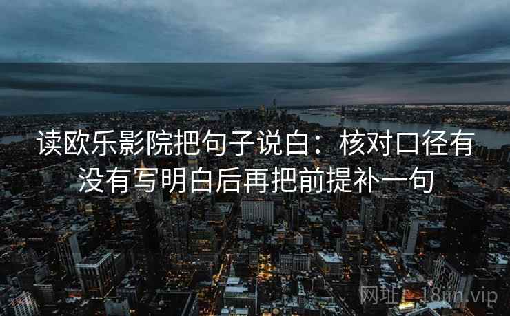 读欧乐影院把句子说白:核对口径有没有写明白后再把前提补一句 读欧乐影院把句子说白:核对口径有没有写明白后再把前提补一句