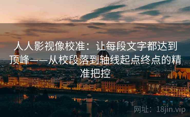 人人影视像校准:让每段文字都达到顶峰——从校段落到轴线起点终点的精准把控 人人影视像校准:让每段文字都达到顶峰——从校段落到轴线起点终点的精准把控