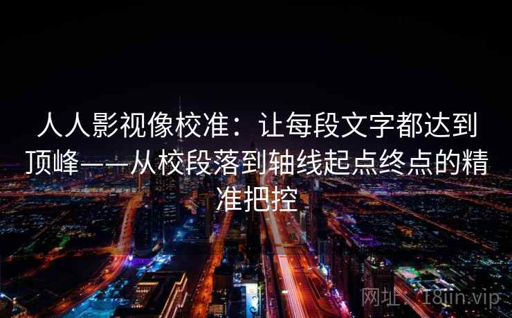 人人影视像校准:让每段文字都达到顶峰——从校段落到轴线起点终点的精准把控 人人影视像校准:让每段文字都达到顶峰——从校段落到轴线起点终点的精准把控