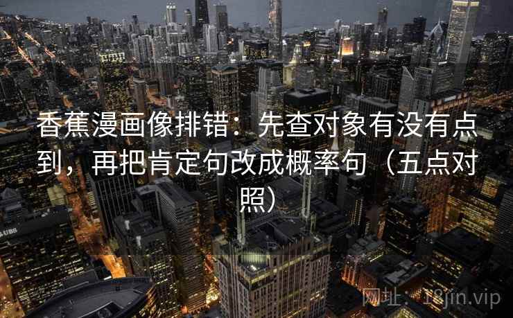 香蕉漫画像排错:先查对象有没有点到,再把肯定句改成概率句(五点对照) 香蕉漫画像排错:先查对象有没有点到,再把肯定句改成概率句(五点对照)