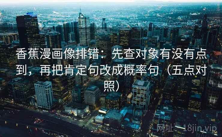 香蕉漫画像排错:先查对象有没有点到,再把肯定句改成概率句(五点对照) 香蕉漫画像排错:先查对象有没有点到,再把肯定句改成概率句(五点对照)
