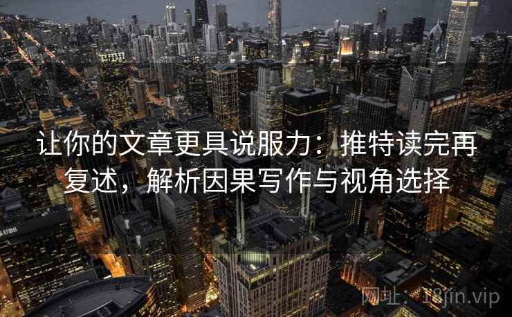 让你的文章更具说服力：推特读完再复述，解析因果写作与视角选择