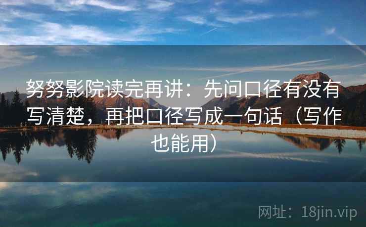努努影院读完再讲:先问口径有没有写清楚,再把口径写成一句话(写作也能用) 努努影院读完再讲:先问口径有没有写清楚,再把口径写成一句话(写作也能用)