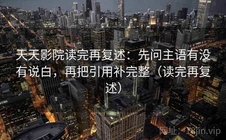 天天影院读完再复述:先问主语有没有说白,再把引用补完整(读完再复述) 天天影院读完再复述:先问主语有没有说白,再把引用补完整(读完再复述)