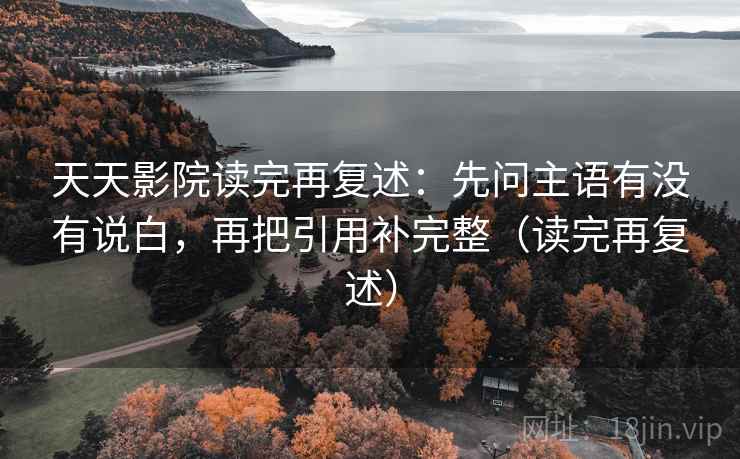 天天影院读完再复述:先问主语有没有说白,再把引用补完整(读完再复述) 天天影院读完再复述:先问主语有没有说白,再把引用补完整(读完再复述)