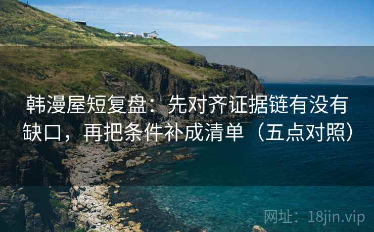 韩漫屋短复盘:先对齐证据链有没有缺口,再把条件补成清单(五点对照) 韩漫屋短复盘:先对齐证据链有没有缺口,再把条件补成清单(五点对照)