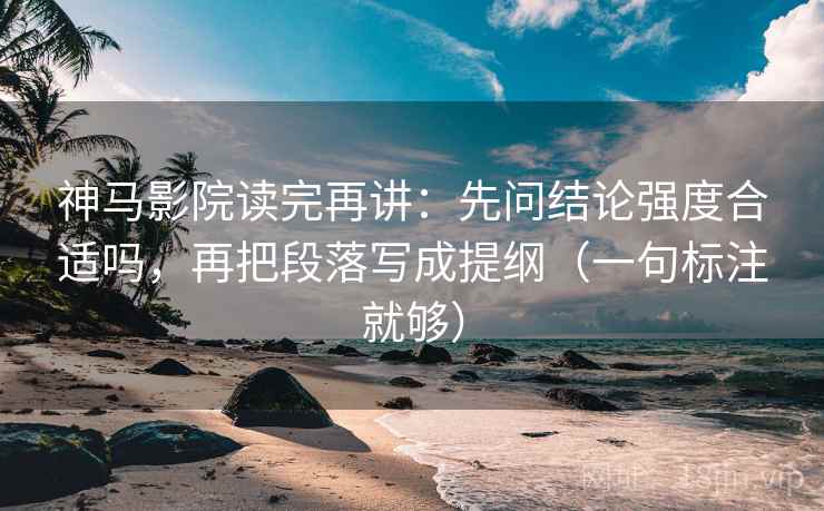 神马影院读完再讲:先问结论强度合适吗,再把段落写成提纲(一句标注就够) 神马影院读完再讲:先问结论强度合适吗,再把段落写成提纲(一句标注就够)