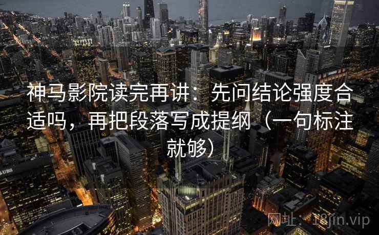 神马影院读完再讲:先问结论强度合适吗,再把段落写成提纲(一句标注就够) 神马影院读完再讲:先问结论强度合适吗,再把段落写成提纲(一句标注就够)