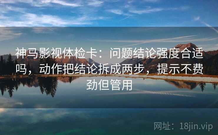 神马影视体检卡:问题结论强度合适吗,动作把结论拆成两步,提示不费劲但管用 神马影视体检卡:问题结论强度合适吗,动作把结论拆成两步,提示不费劲但管用