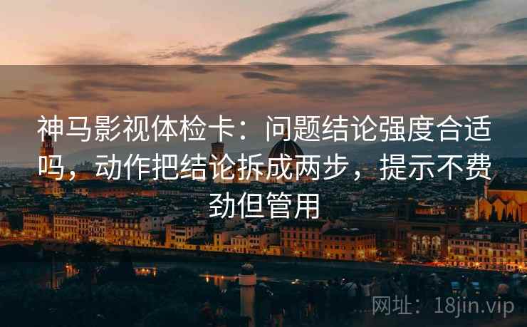 神马影视体检卡:问题结论强度合适吗,动作把结论拆成两步,提示不费劲但管用 神马影视体检卡:问题结论强度合适吗,动作把结论拆成两步,提示不费劲但管用