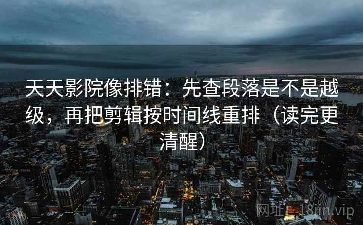 天天影院像排错:先查段落是不是越级,再把剪辑按时间线重排(读完更清醒) 天天影院像排错:先查段落是不是越级,再把剪辑按时间线重排(读完更清醒)