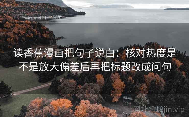 读香蕉漫画把句子说白:核对热度是不是放大偏差后再把标题改成问句 读香蕉漫画把句子说白:核对热度是不是放大偏差后再把标题改成问句