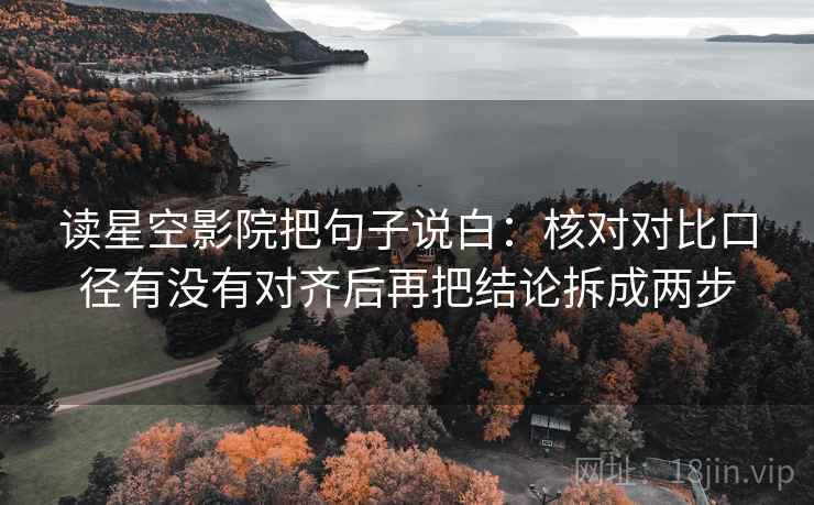 读星空影院把句子说白:核对对比口径有没有对齐后再把结论拆成两步 读星空影院把句子说白:核对对比口径有没有对齐后再把结论拆成两步