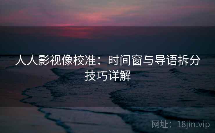 人人影视像校准:时间窗与导语拆分技巧详解 人人影视像校准:时间窗与导语拆分技巧详解