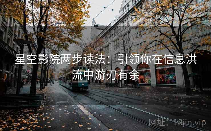星空影院两步读法：引领你在信息洪流中游刃有余
