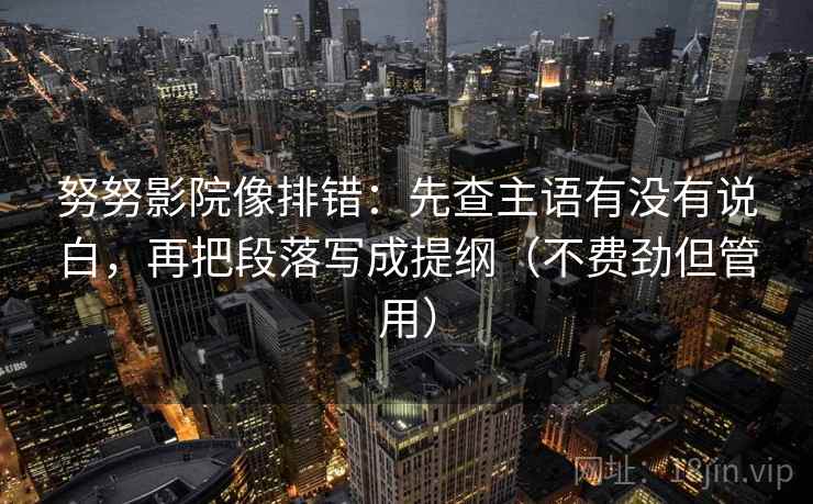 努努影院像排错：先查主语有没有说白，再把段落写成提纲（不费劲但管用）