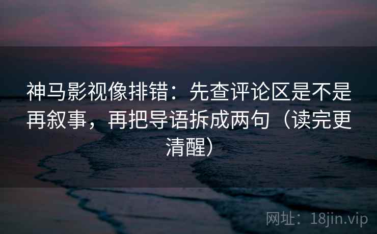 神马影视像排错:先查评论区是不是再叙事,再把导语拆成两句(读完更清醒) 神马影视像排错:先查评论区是不是再叙事,再把导语拆成两句(读完更清醒)