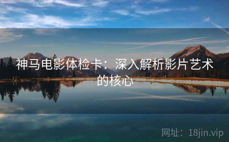 神马电影体检卡：深入解析影片艺术的核心