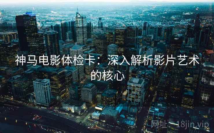 神马电影体检卡：深入解析影片艺术的核心
