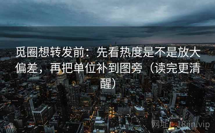 觅圈想转发前:先看热度是不是放大偏差,再把单位补到图旁(读完更清醒) 觅圈想转发前:先看热度是不是放大偏差,再把单位补到图旁(读完更清醒)