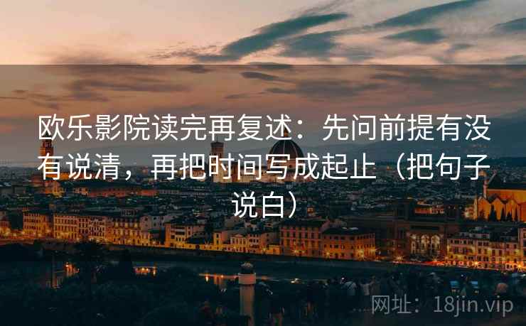 欧乐影院读完再复述:先问前提有没有说清,再把时间写成起止(把句子说白) 欧乐影院读完再复述:先问前提有没有说清,再把时间写成起止(把句子说白)