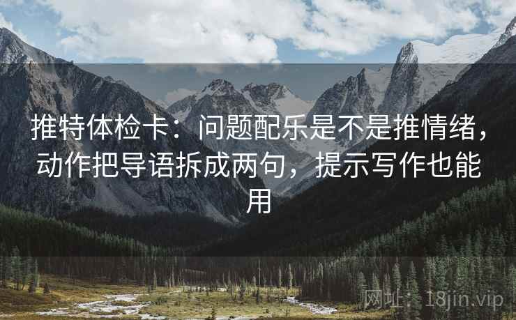 推特体检卡:问题配乐是不是推情绪,动作把导语拆成两句,提示写作也能用 推特体检卡:问题配乐是不是推情绪,动作把导语拆成两句,提示写作也能用