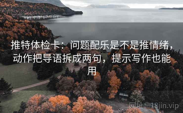 推特体检卡:问题配乐是不是推情绪,动作把导语拆成两句,提示写作也能用 推特体检卡:问题配乐是不是推情绪,动作把导语拆成两句,提示写作也能用