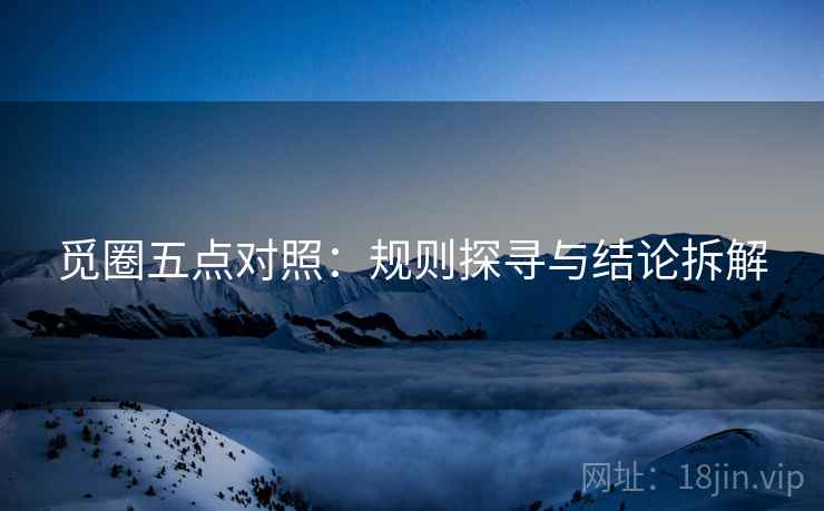 觅圈五点对照:规则探寻与结论拆解 觅圈五点对照:规则探寻与结论拆解