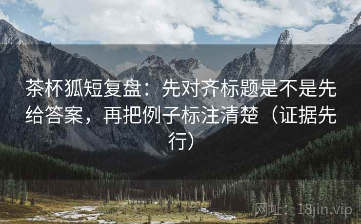 茶杯狐短复盘:先对齐标题是不是先给答案,再把例子标注清楚(证据先行) 茶杯狐短复盘:先对齐标题是不是先给答案,再把例子标注清楚(证据先行)
