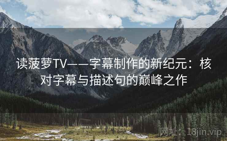读菠萝TV——字幕制作的新纪元：核对字幕与描述句的巅峰之作