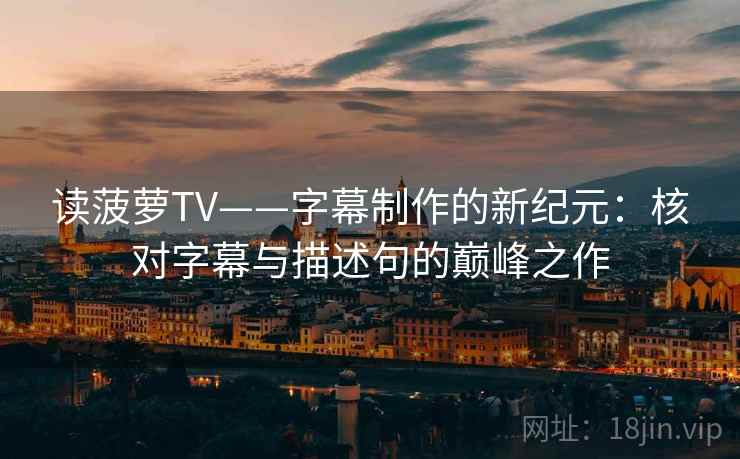 读菠萝TV——字幕制作的新纪元：核对字幕与描述句的巅峰之作