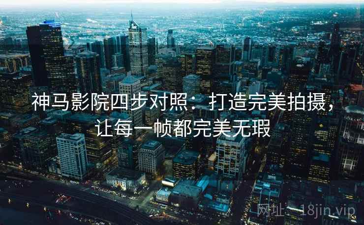 神马影院四步对照：打造完美拍摄，让每一帧都完美无瑕