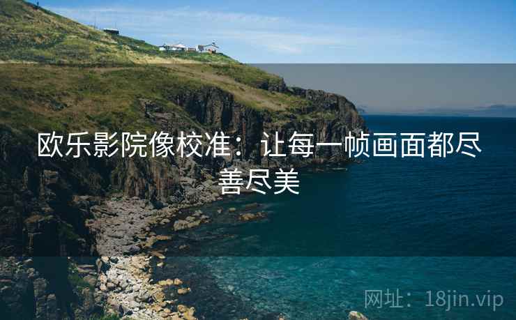 欧乐影院像校准:让每一帧画面都尽善尽美 欧乐影院像校准:让每一帧画面都尽善尽美