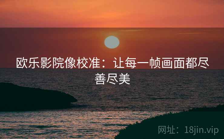 欧乐影院像校准:让每一帧画面都尽善尽美 欧乐影院像校准:让每一帧画面都尽善尽美