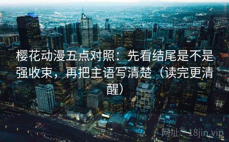 樱花动漫五点对照：先看结尾是不是强收束，再把主语写清楚（读完更清醒）